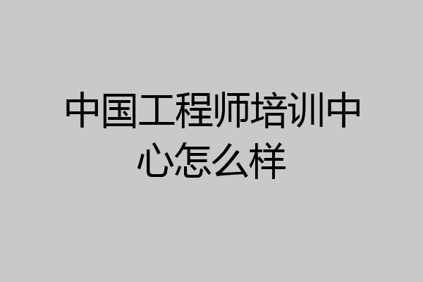 中国工程师培训中心怎么样