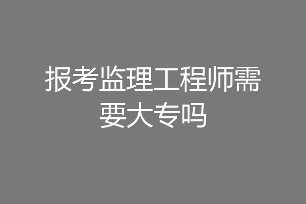 报考监理工程师需要大专吗