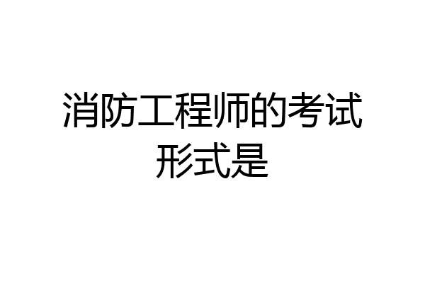 消防工程师的考试形式是