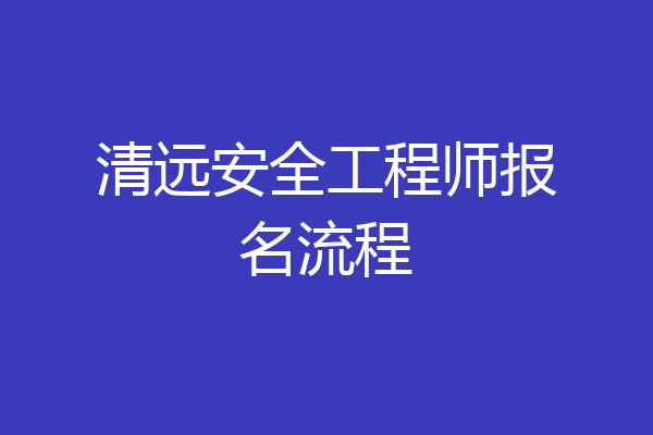 清远安全工程师报名流程