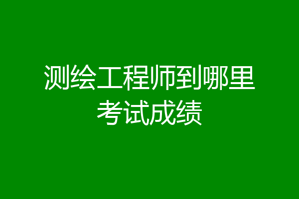 测绘工程师到哪里考试成绩