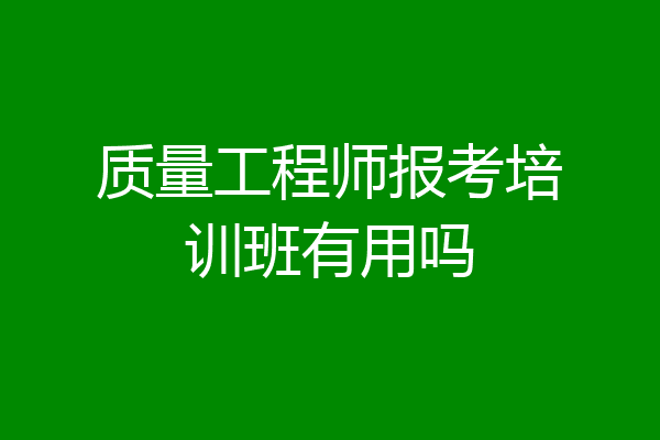 质量工程师报考培训班有用吗