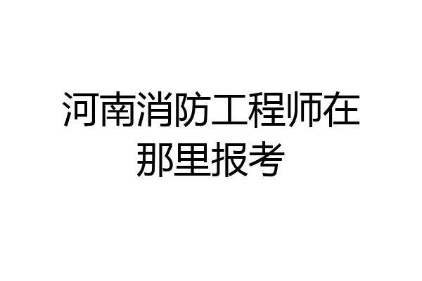 河南消防工程师在那里报考