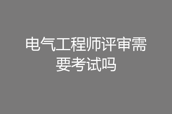 电气工程师评审需要考试吗