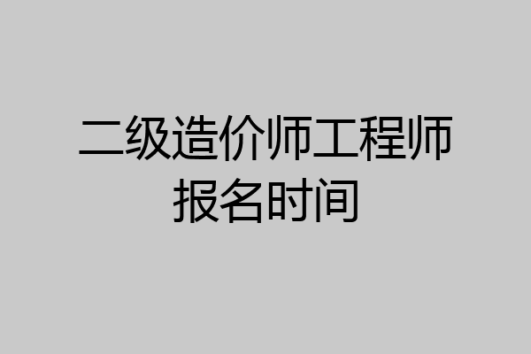 二级造价师工程师报名时间