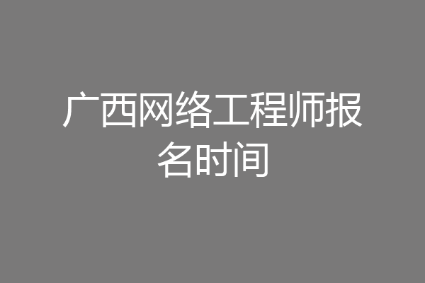 广西网络工程师报名时间