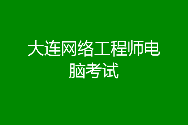 大连网络工程师电脑考试
