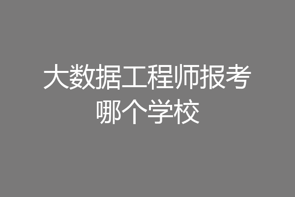 大数据工程师报考哪个学校