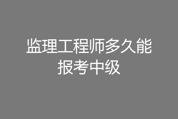 监理工程师多久能报考中级