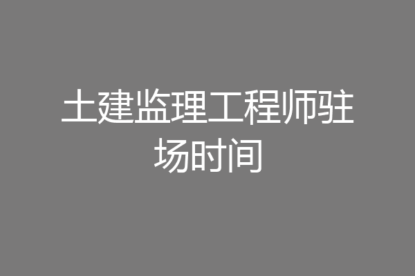 土建监理工程师驻场时间