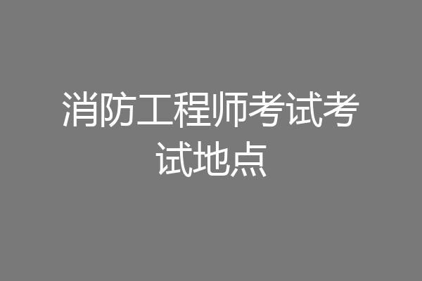 消防工程师考试考试地点
