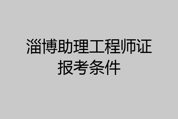 淄博助理工程师证报考条件