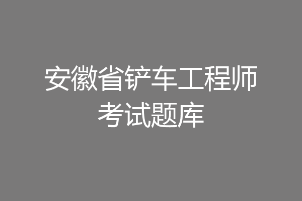安徽省铲车工程师考试题库