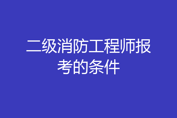 二级消防工程师报考的条件
