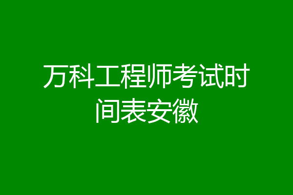 万科工程师考试时间表安徽