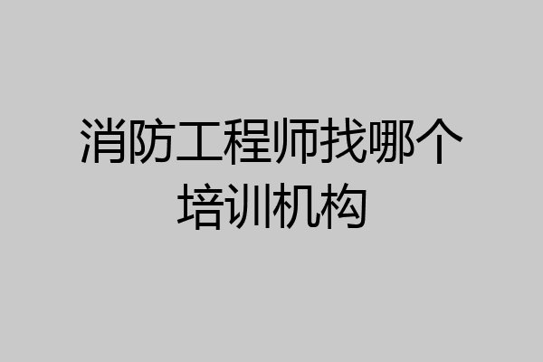 消防工程师找哪个培训机构