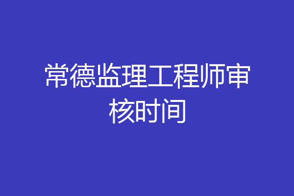 常德监理工程师审核时间