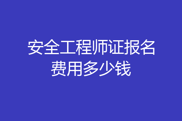 安全工程师证报名费用多少钱