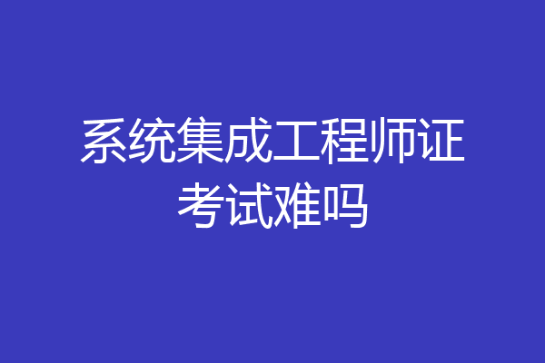 系统集成工程师证考试难吗