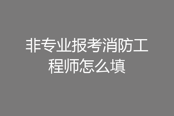 非专业报考消防工程师怎么填