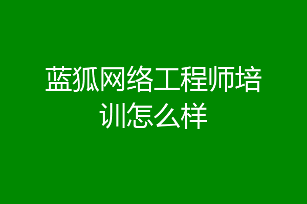 蓝狐网络工程师培训怎么样