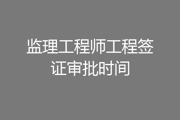 监理工程师工程签证审批时间
