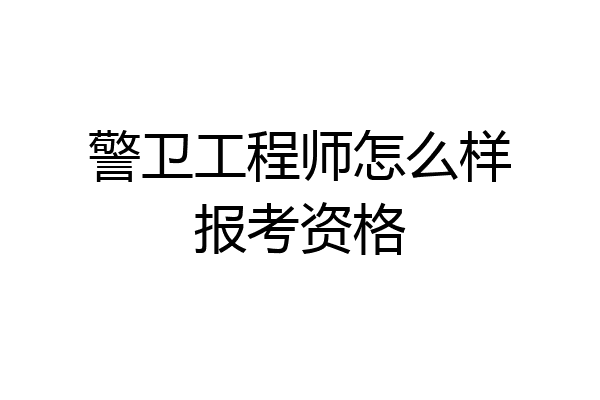 警卫工程师怎么样报考资格