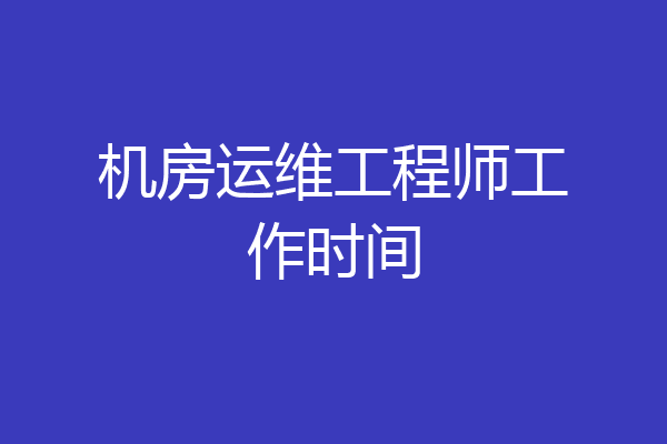 机房运维工程师工作时间