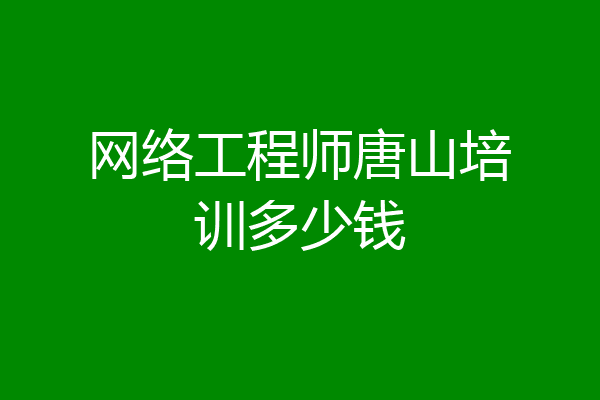 网络工程师唐山培训多少钱