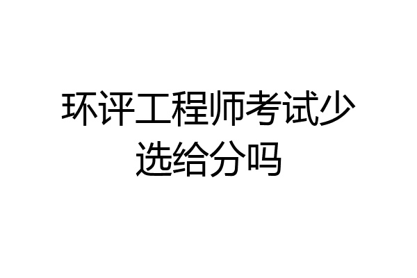 环评工程师考试少选给分吗
