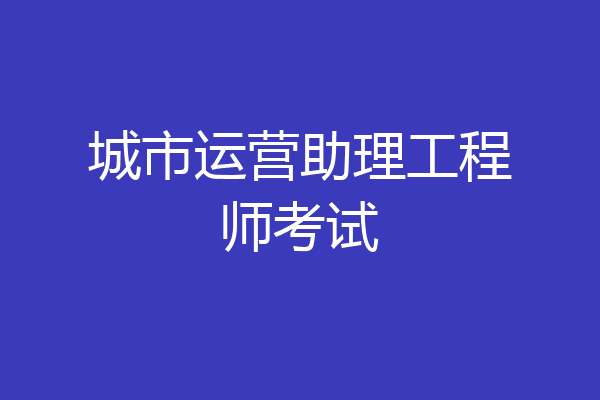 城市运营助理工程师考试