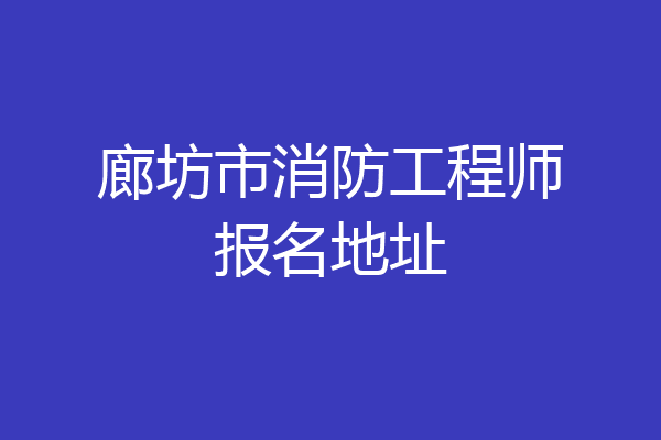 廊坊市消防工程师报名地址