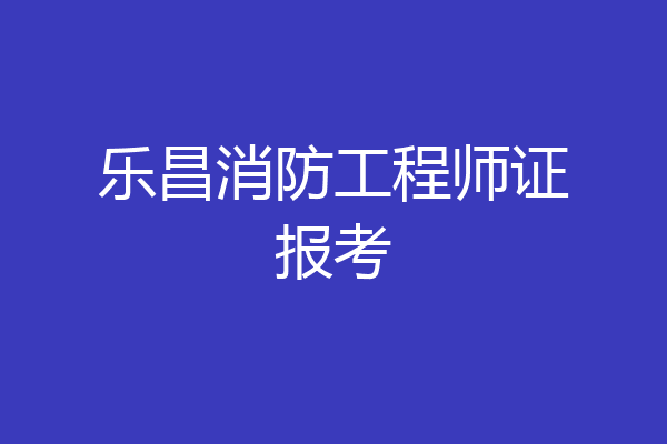 乐昌消防工程师证报考