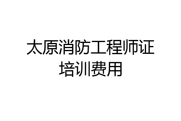 太原消防工程师证培训费用
