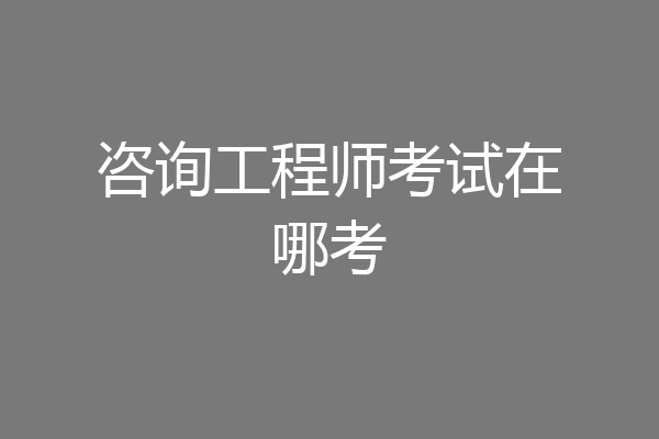 咨询工程师考试在哪考