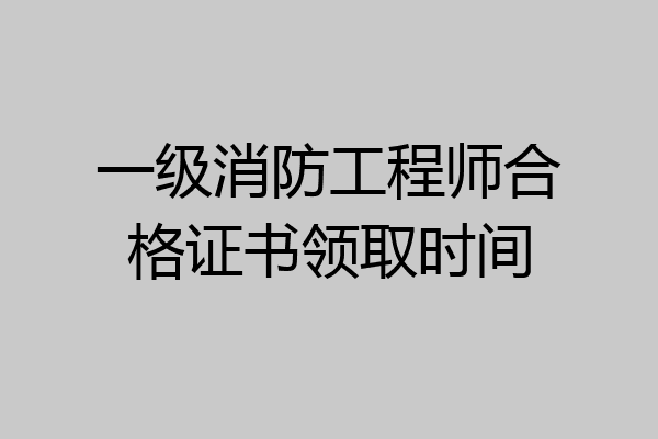 一级消防工程师合格证书领取时间