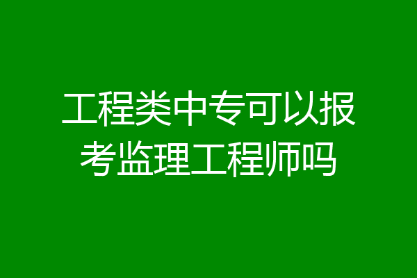 工程类中专可以报考监理工程师吗