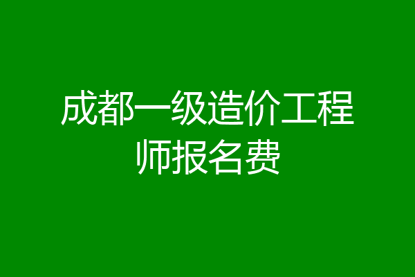成都一级造价工程师报名费
