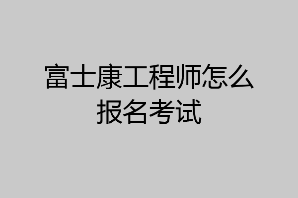 富士康工程师怎么报名考试