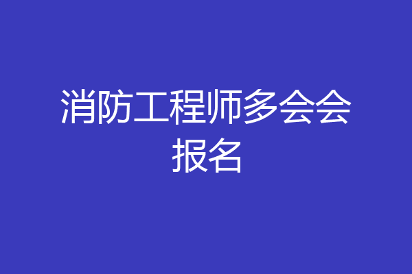 消防工程师多会会报名