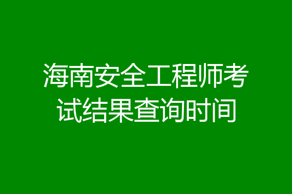 海南安全工程师考试结果查询时间