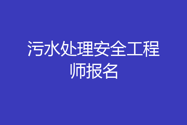污水处理安全工程师报名