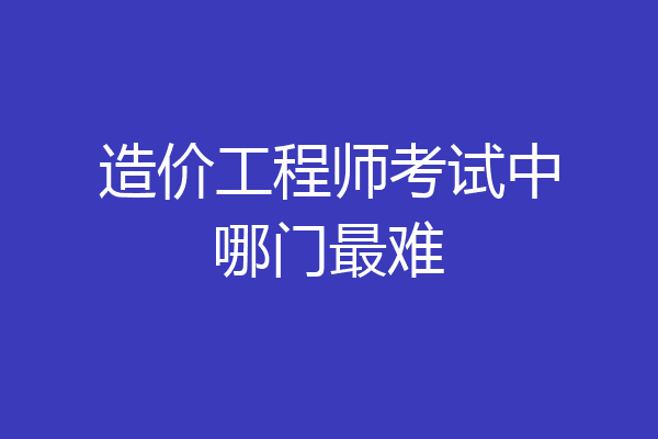 造价工程师考试中哪门最难
