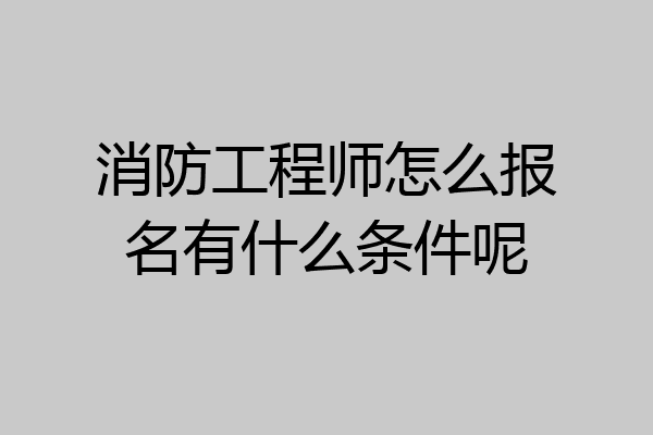 消防工程师怎么报名有什么条件呢
