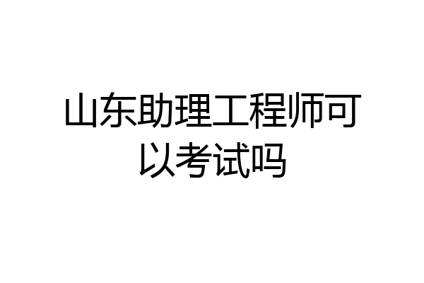 山东助理工程师可以考试吗