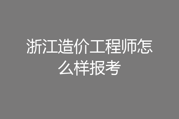 浙江造价工程师怎么样报考