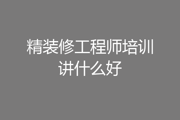 精装修工程师培训讲什么好