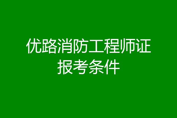 优路消防工程师证报考条件