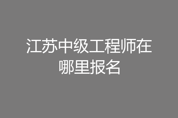 江苏中级工程师在哪里报名