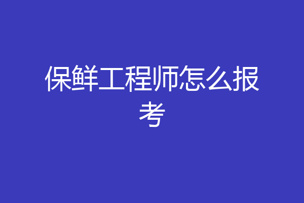 保鲜工程师怎么报考